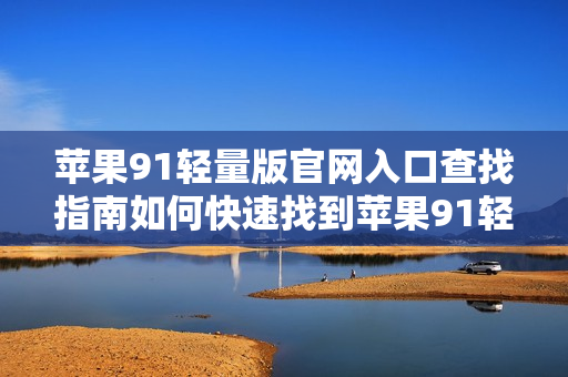 蘋果91輕量版官網(wǎng)入口查找指南如何快速找到蘋果91輕量版官網(wǎng)入口？