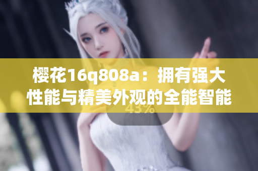 櫻花16q808a：擁有強(qiáng)大性能與精美外觀的全能智能手機(jī)