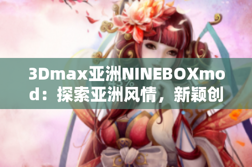3Dmax亞洲NINEBOXmod：探索亞洲風情，新穎創(chuàng)意設計展示