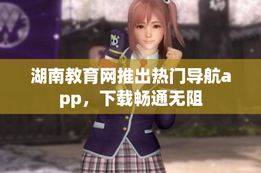湖南教育網(wǎng)推出熱門導航app，下載暢通無阻
