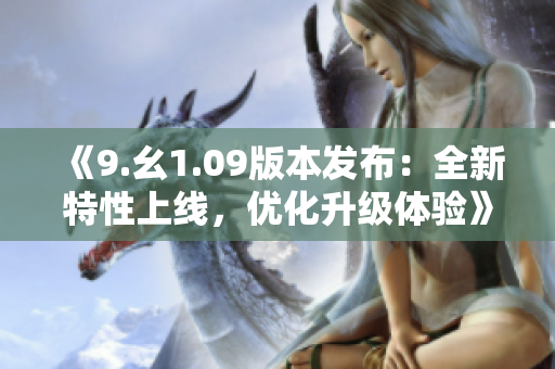 《9.幺1.09版本發(fā)布：全新特性上線，優(yōu)化升級體驗》
