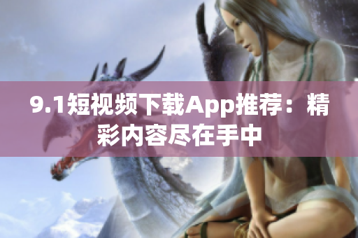 9.1短視頻下載App推薦：精彩內(nèi)容盡在手中