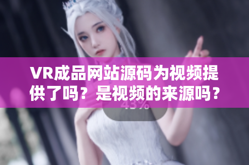 VR成品網(wǎng)站源碼為視頻提供了嗎？是視頻的來源嗎？