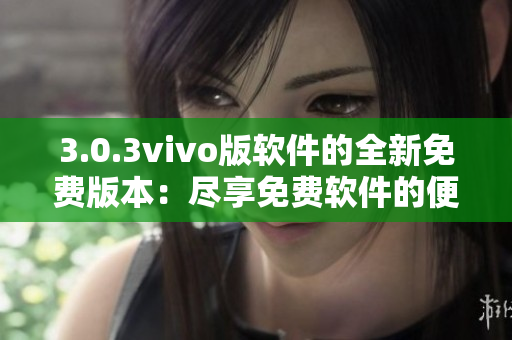 3.0.3vivo版軟件的全新免費版本：盡享免費軟件的便利功能