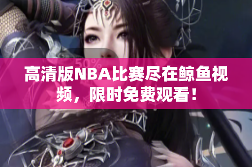 高清版NBA比賽盡在鯨魚視頻，限時免費觀看！