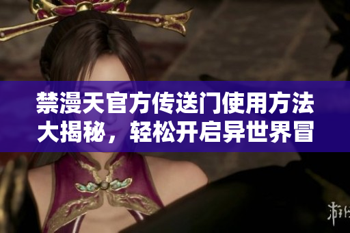 禁漫天官方傳送門使用方法大揭秘，輕松開啟異世界冒險之門