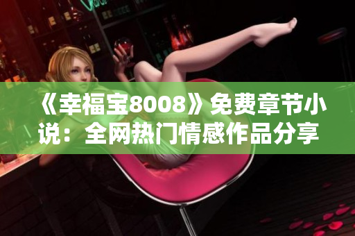 《幸福寶8008》免費章節(jié)小說：全網(wǎng)熱門情感作品分享