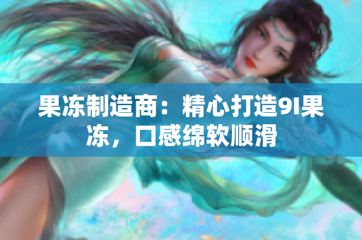 果凍制造商：精心打造9I果凍，口感綿軟順滑