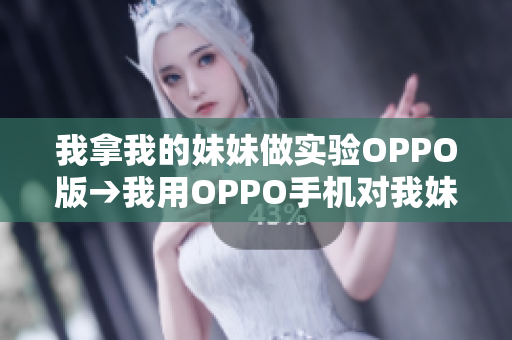 我拿我的妹妹做實(shí)驗(yàn)OPPO版→我用OPPO手機(jī)對(duì)我妹妹進(jìn)行實(shí)驗(yàn)：體驗(yàn)分享