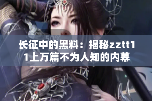 長征中的黑料：揭秘zztt11上萬篇不為人知的內(nèi)幕