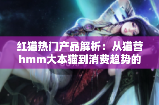 紅貓熱門產(chǎn)品解析：從貓營hmm大本貓到消費(fèi)趨勢的思考