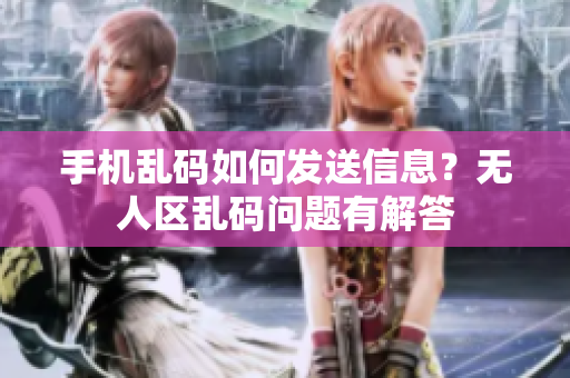 手機(jī)亂碼如何發(fā)送信息？無人區(qū)亂碼問題有解答