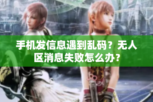 手機(jī)發(fā)信息遇到亂碼？無人區(qū)消息失敗怎么辦？
