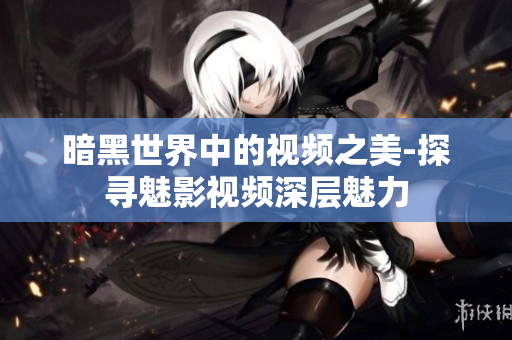 暗黑世界中的視頻之美-探尋魅影視頻深層魅力