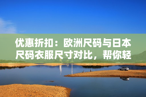 優(yōu)惠折扣：歐洲尺碼與日本尺碼衣服尺寸對比，幫你輕松選購合身服飾