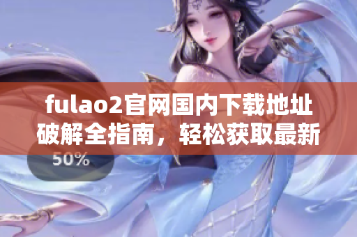 fulao2官網(wǎng)國(guó)內(nèi)下載地址破解全指南，輕松獲取最新版本！