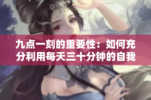 九點(diǎn)一刻的重要性：如何充分利用每天三十分鐘的自我提升時光