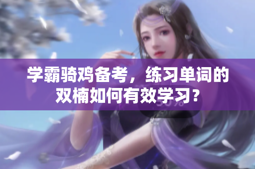 學(xué)霸騎雞備考，練習(xí)單詞的雙楠如何有效學(xué)習(xí)？