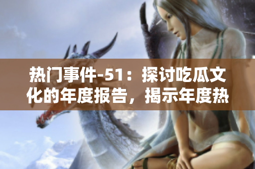 熱門事件-51：探討吃瓜文化的年度報(bào)告，揭示年度熱點(diǎn)事件的精彩觀點(diǎn)