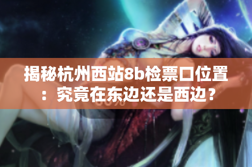 揭秘杭州西站8b檢票口位置：究竟在東邊還是西邊？
