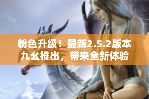 粉色升級(jí)！最新2.5.2版本九幺推出，帶來(lái)全新體驗(yàn)