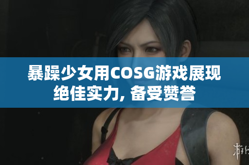 暴躁少女用COSG游戲展現(xiàn)絕佳實力, 備受贊譽(yù)