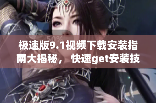 極速版9.1視頻下載安裝指南大揭秘， 快速get安裝技巧!