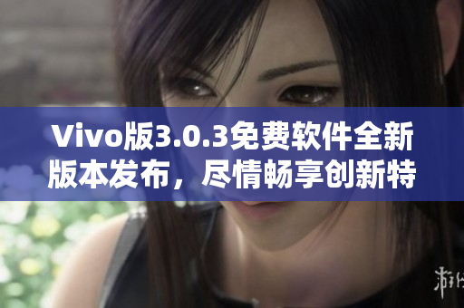 Vivo版3.0.3免費(fèi)軟件全新版本發(fā)布，盡情暢享創(chuàng)新特性