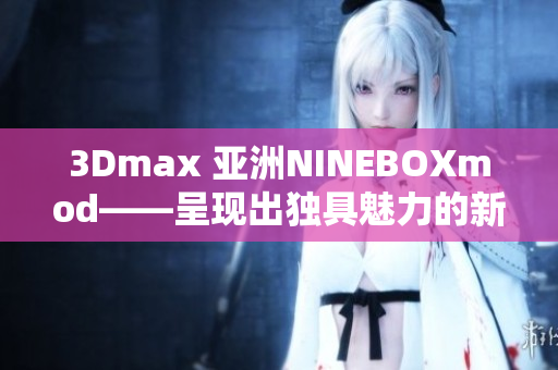 3Dmax 亞洲NINEBOXmod——呈現(xiàn)出獨(dú)具魅力的新境界