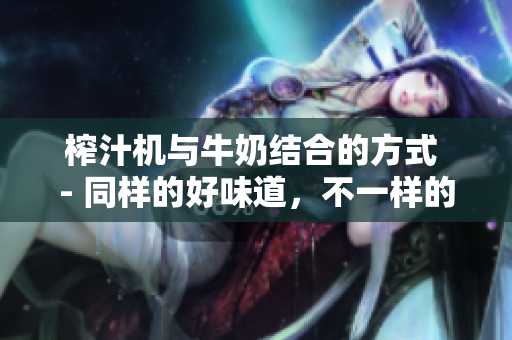 榨汁機與牛奶結(jié)合的方式 - 同樣的好味道，不一樣的健康享受