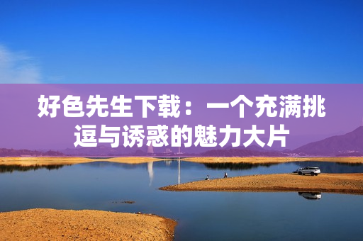 好色先生下載：一個(gè)充滿挑逗與誘惑的魅力大片