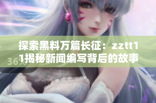 探索黑料萬篇長(zhǎng)征：zztt11揭秘新聞編寫背后的故事和挑戰(zhàn)