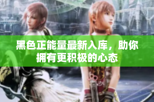 黑色正能量最新入庫，助你擁有更積極的心態(tài)