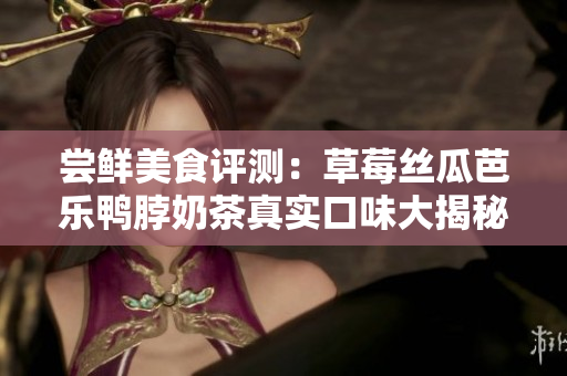 嘗鮮美食評(píng)測(cè)：草莓絲瓜芭樂(lè)鴨脖奶茶真實(shí)口味大揭秘