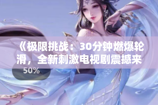 《極限挑戰(zhàn)：30分鐘燃爆輪滑，全新刺激電視劇震撼來(lái)襲！》