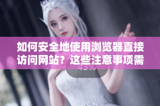 如何安全地使用瀏覽器直接訪問網(wǎng)站？這些注意事項(xiàng)需謹(jǐn)記
