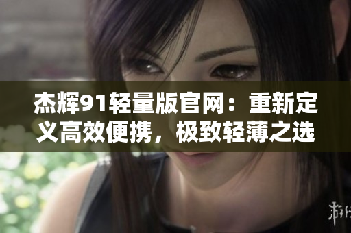 杰輝91輕量版官網(wǎng)：重新定義高效便攜，極致輕薄之選