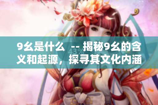 9幺是什么  -- 揭秘9幺的含義和起源，探尋其文化內(nèi)涵