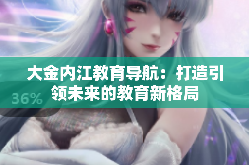 大金內(nèi)江教育導(dǎo)航：打造引領(lǐng)未來(lái)的教育新格局
