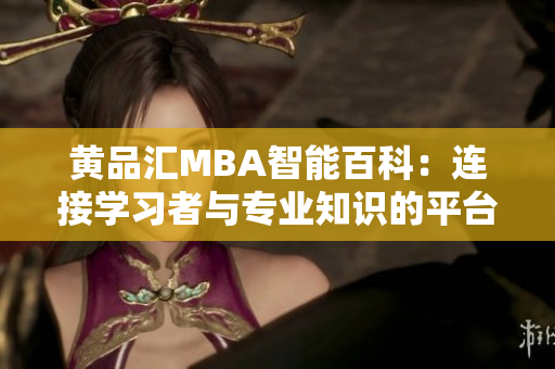 黃品匯MBA智能百科：連接學(xué)習(xí)者與專業(yè)知識(shí)的平臺(tái)