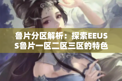 魯片分區(qū)解析：探索EEUSS魯片一區(qū)二區(qū)三區(qū)的特色和魅力