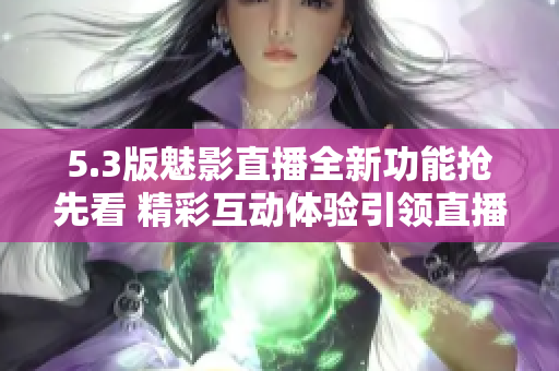 5.3版魅影直播全新功能搶先看 精彩互動(dòng)體驗(yàn)引領(lǐng)直播風(fēng)潮