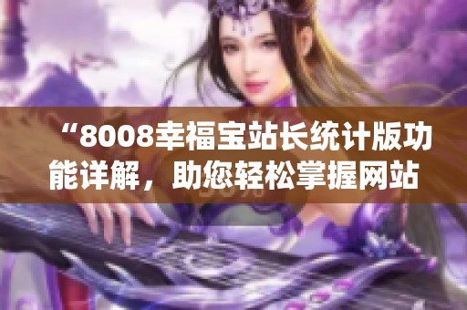 “8008幸福寶站長(zhǎng)統(tǒng)計(jì)版功能詳解，助您輕松掌握網(wǎng)站數(shù)據(jù)”