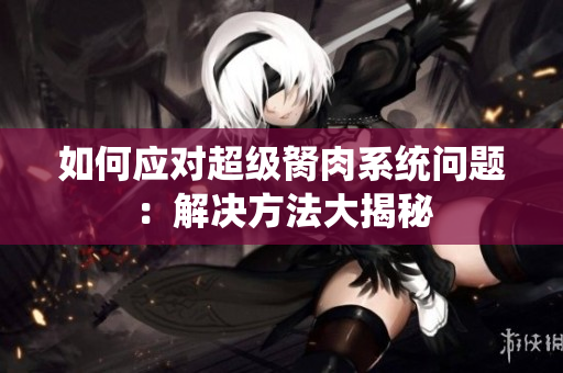 如何應(yīng)對(duì)超級(jí)胬肉系統(tǒng)問(wèn)題：解決方法大揭秘