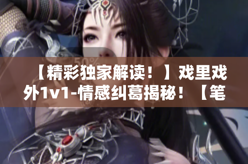 【精彩獨(dú)家解讀！】戲里戲外1v1-情感糾葛揭秘！【筆趣閣】