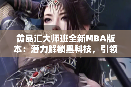 黃品匯大師班全新MBA版本：潛力解鎖黑科技，引領(lǐng)商業(yè)革命