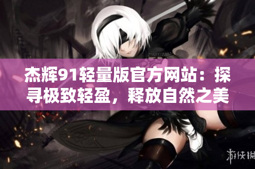 杰輝91輕量版官方網(wǎng)站：探尋極致輕盈，釋放自然之美