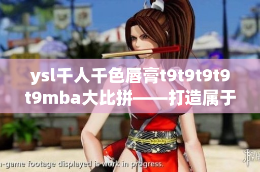 ysl千人千色唇膏t9t9t9t9t9mba大比拼——打造屬于你的獨(dú)特唇色