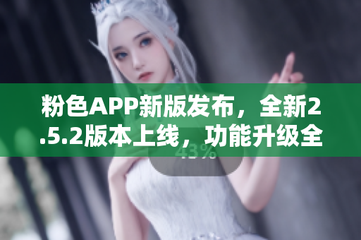 粉色APP新版發(fā)布，全新2.5.2版本上線，功能升級(jí)全方位，盡享極致精彩體驗(yàn)