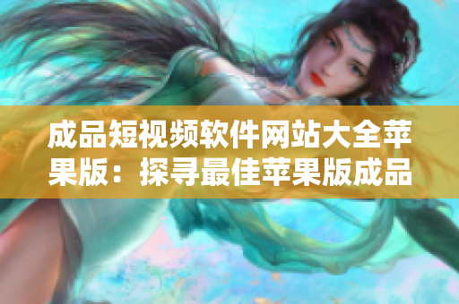 成品短視頻軟件網(wǎng)站大全蘋果版：探尋最佳蘋果版成品短視頻軟件網(wǎng)站的完整指南